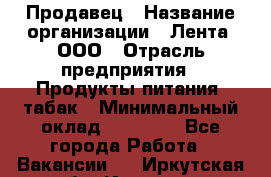 Продавец › Название организации ­ Лента, ООО › Отрасль предприятия ­ Продукты питания, табак › Минимальный оклад ­ 26 000 - Все города Работа » Вакансии   . Иркутская обл.,Иркутск г.